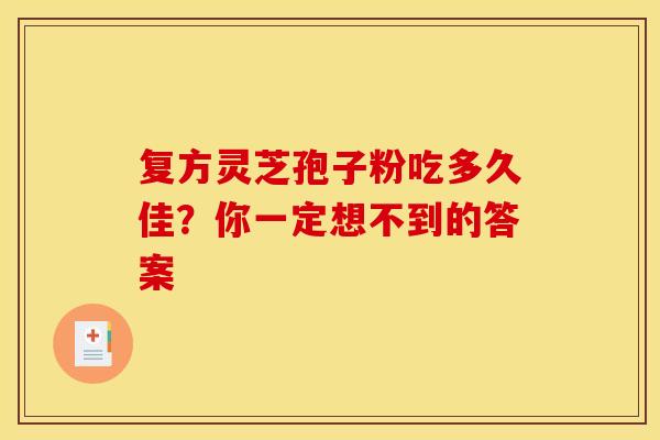 复方灵芝孢子粉吃多久佳？你一定想不到的答案