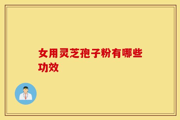 女用灵芝孢子粉有哪些功效
