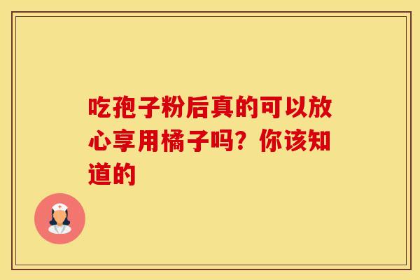 吃孢子粉后真的可以放心享用橘子吗？你该知道的