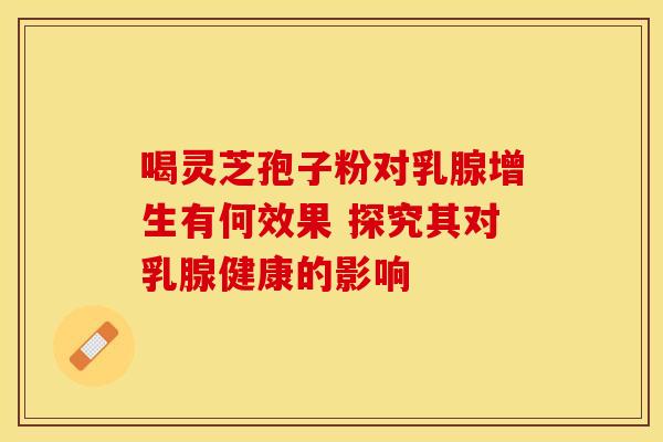 喝灵芝孢子粉对乳腺增生有何效果 探究其对乳腺健康的影响