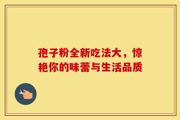 孢子粉全新吃法大，惊艳你的味蕾与生活品质