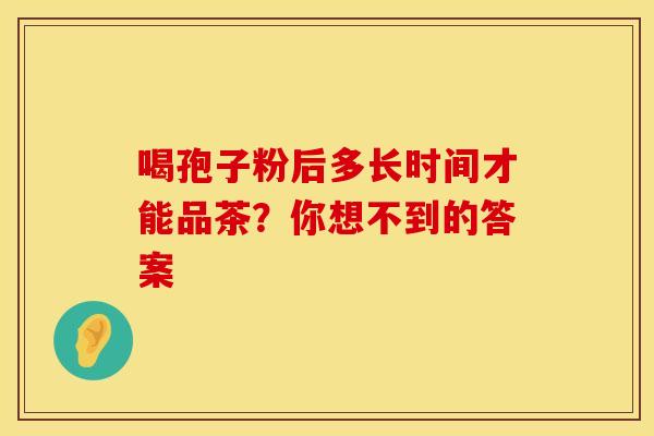 喝孢子粉后多长时间才能品茶？你想不到的答案