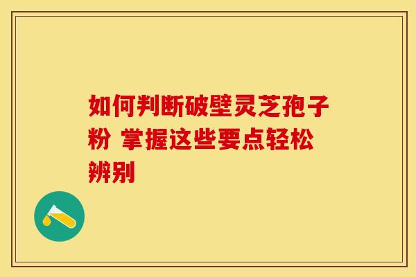 如何判断破壁灵芝孢子粉 掌握这些要点轻松辨别