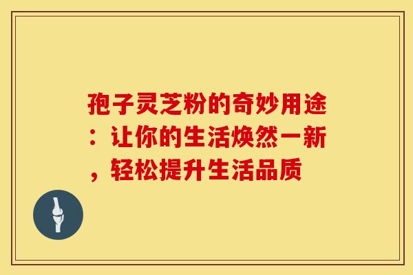 孢子灵芝粉的奇妙用途：让你的生活焕然一新，轻松提升生活品质