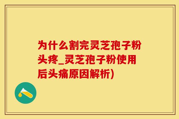 为什么割完灵芝孢子粉头疼_灵芝孢子粉使用后头痛原因解析)