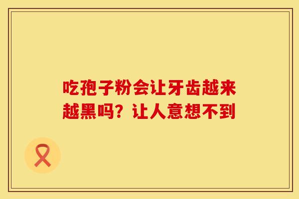 吃孢子粉会让牙齿越来越黑吗？让人意想不到