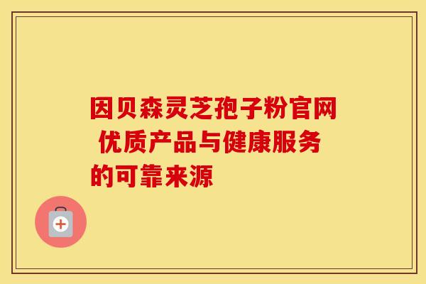 因贝森灵芝孢子粉官网 优质产品与健康服务的可靠来源