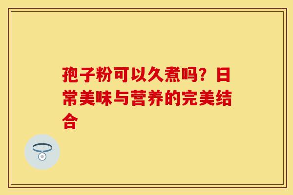 孢子粉可以久煮吗？日常美味与营养的完美结合