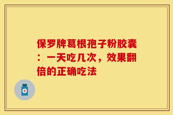保罗牌葛根孢子粉胶囊：一天吃几次，效果翻倍的正确吃法