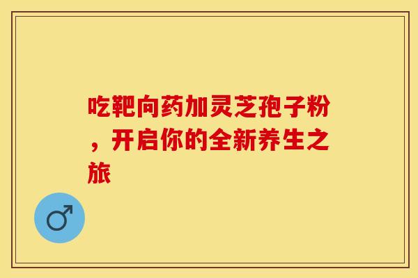 吃靶向药加灵芝孢子粉，开启你的全新养生之旅