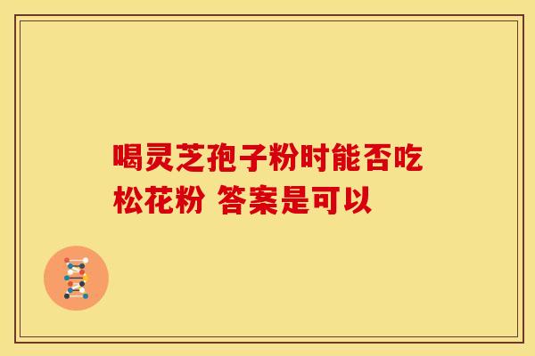 喝灵芝孢子粉时能否吃松花粉 答案是可以