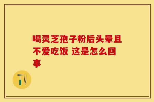 喝灵芝孢子粉后头晕且不爱吃饭 这是怎么回事