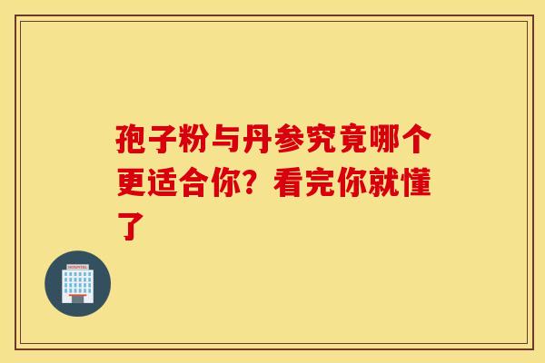 孢子粉与丹参究竟哪个更适合你？看完你就懂了