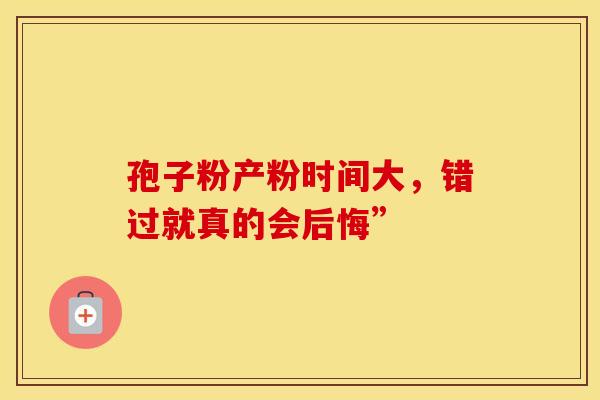 孢子粉产粉时间大，错过就真的会后悔”
