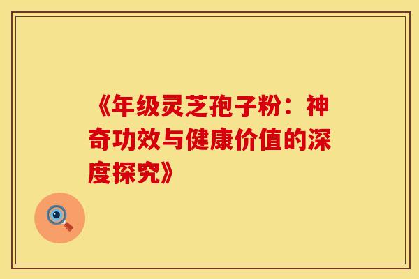 《年级灵芝孢子粉：神奇功效与健康价值的深度探究》