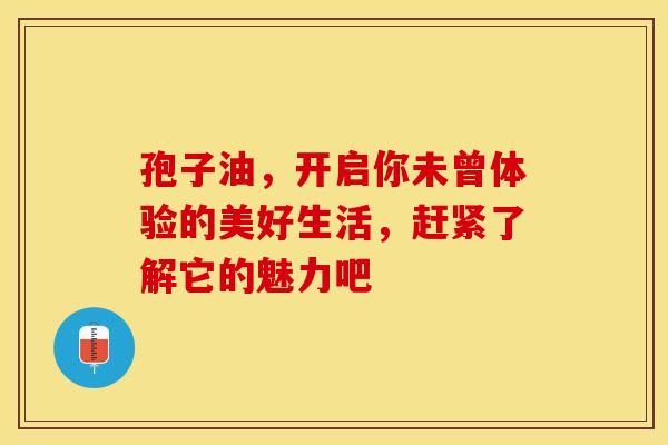 孢子油，开启你未曾体验的美好生活，赶紧了解它的魅力吧