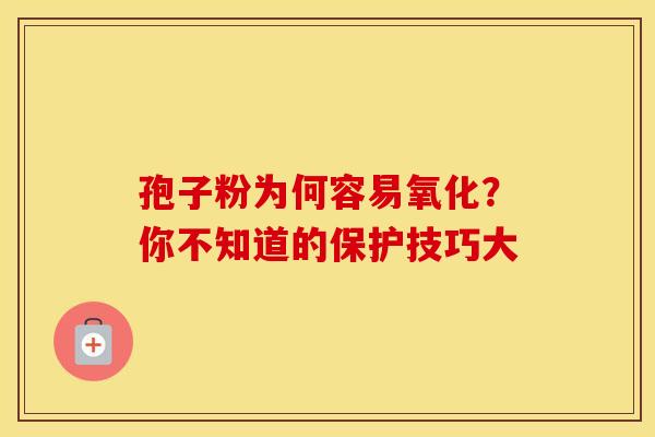 孢子粉为何容易氧化？你不知道的保护技巧大