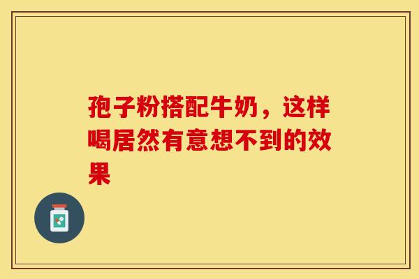 孢子粉搭配牛奶，这样喝居然有意想不到的效果