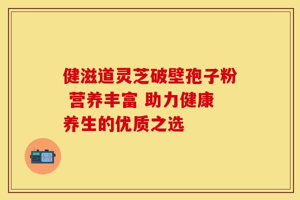 健滋道灵芝破壁孢子粉 营养丰富 助力健康养生的优质之选