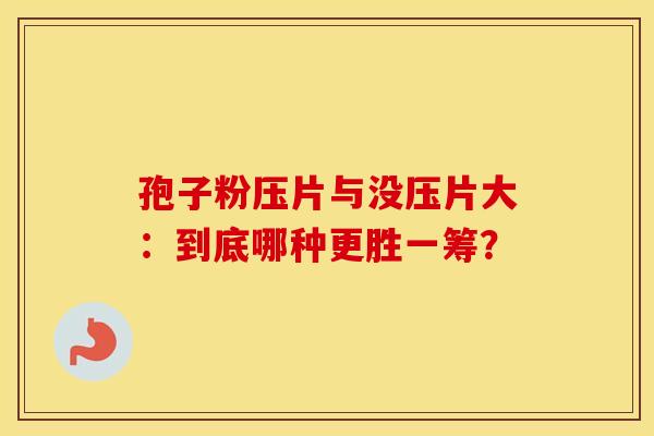 孢子粉压片与没压片大：到底哪种更胜一筹？