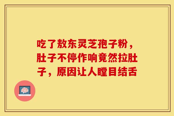 吃了敖东灵芝孢子粉，肚子不停作响竟然拉肚子，原因让人瞠目结舌