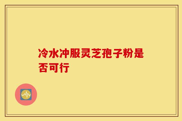 冷水冲服灵芝孢子粉是否可行