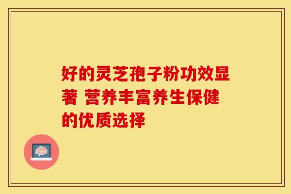 好的灵芝孢子粉功效显著 营养丰富养生保健的优质选择