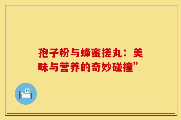 孢子粉与蜂蜜搓丸：美味与营养的奇妙碰撞”