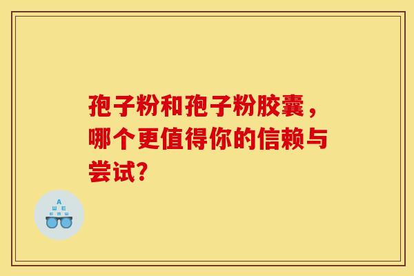 孢子粉和孢子粉胶囊，哪个更值得你的信赖与尝试？