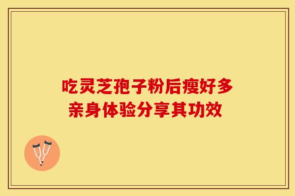 吃灵芝孢子粉后瘦好多 亲身体验分享其功效