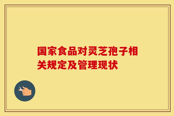 国家食品对灵芝孢子相关规定及管理现状