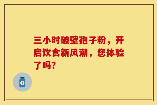 三小时破壁孢子粉，开启饮食新风潮，您体验了吗？