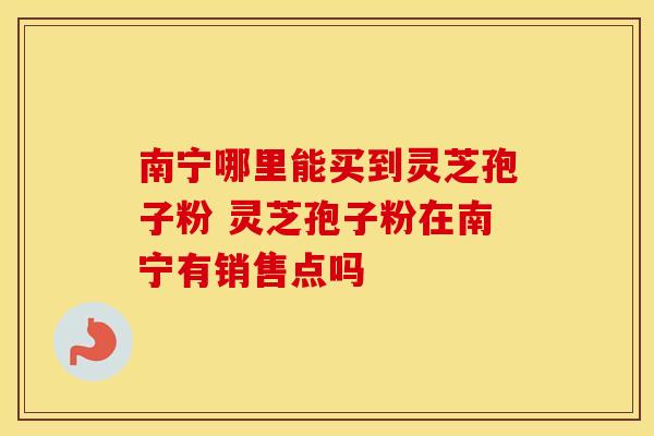 南宁哪里能买到灵芝孢子粉 灵芝孢子粉在南宁有销售点吗