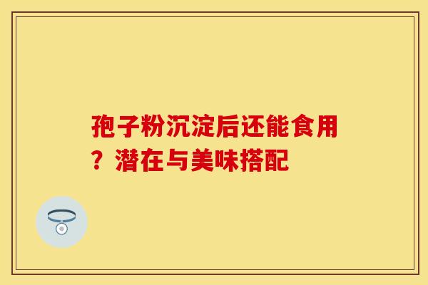 孢子粉沉淀后还能食用？潜在与美味搭配