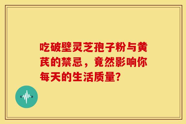 吃破壁灵芝孢子粉与黄芪的禁忌，竟然影响你每天的生活质量？