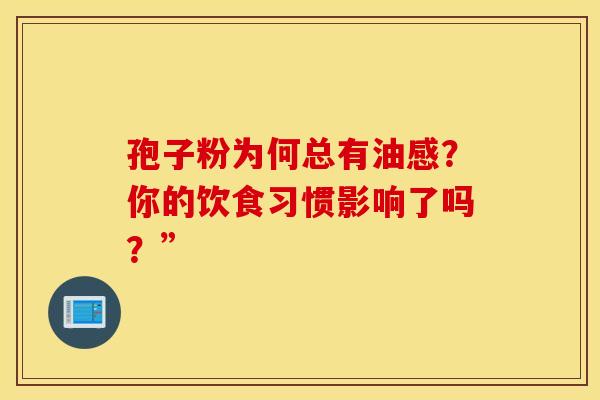 孢子粉为何总有油感？你的饮食习惯影响了吗？”