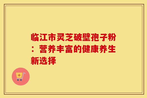 临江市灵芝破壁孢子粉：营养丰富的健康养生新选择