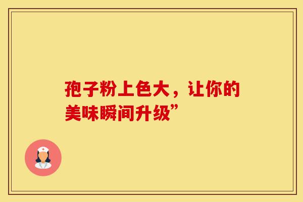 孢子粉上色大，让你的美味瞬间升级”