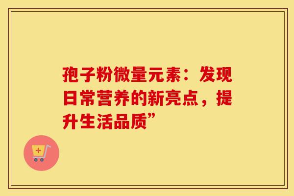 孢子粉微量元素：发现日常营养的新亮点，提升生活品质”