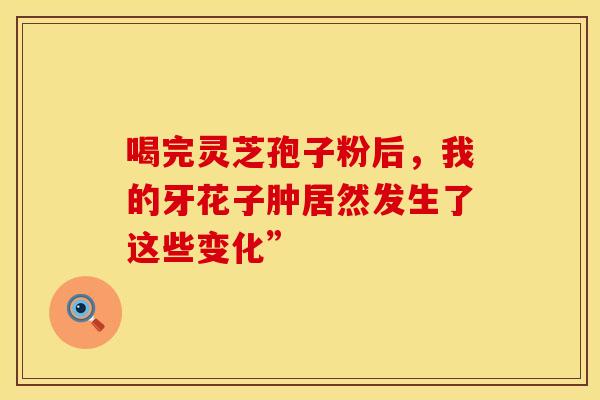 喝完灵芝孢子粉后，我的牙花子肿居然发生了这些变化”