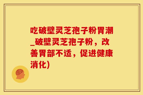 吃破壁灵芝孢子粉胃潮_破壁灵芝孢子粉，改善胃部不适，促进健康消化)