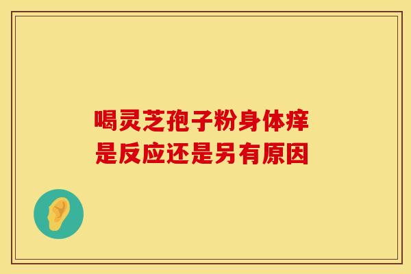 喝灵芝孢子粉身体痒 是反应还是另有原因