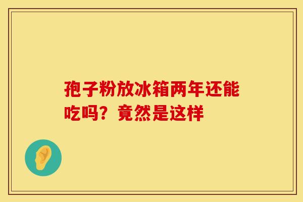 孢子粉放冰箱两年还能吃吗？竟然是这样