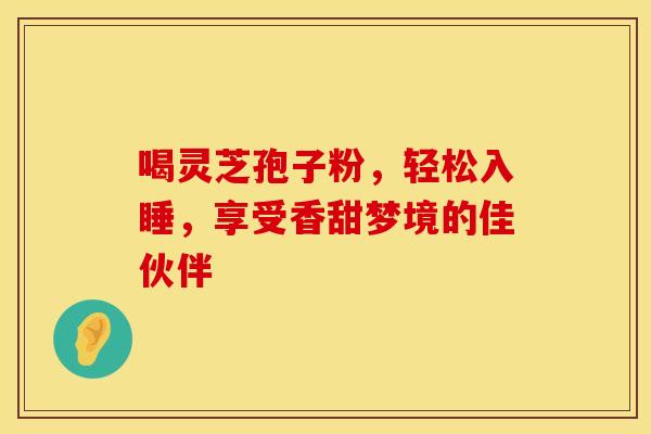 喝灵芝孢子粉，轻松入睡，享受香甜梦境的佳伙伴