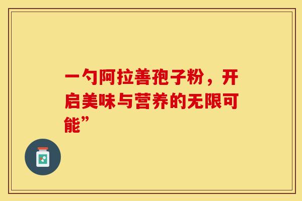 一勺阿拉善孢子粉，开启美味与营养的无限可能”