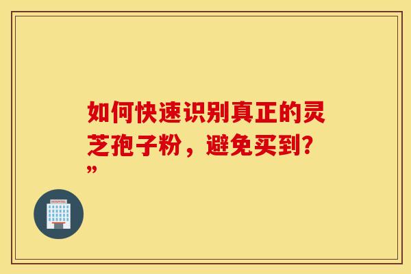 如何快速识别真正的灵芝孢子粉，避免买到？”