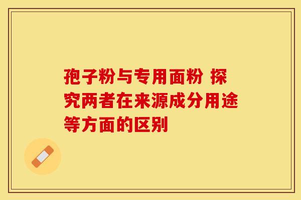 孢子粉与专用面粉 探究两者在来源成分用途等方面的区别