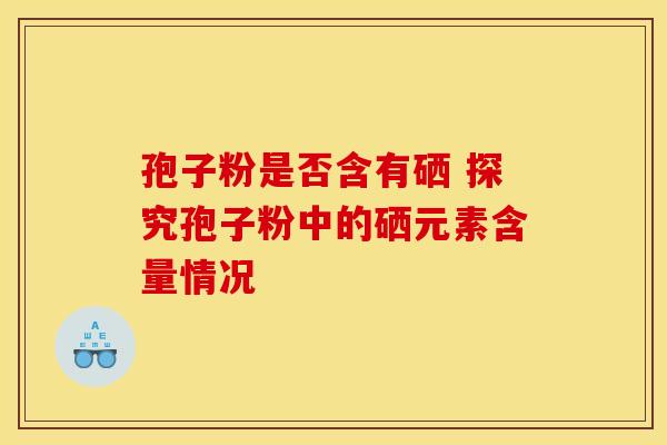 孢子粉是否含有硒 探究孢子粉中的硒元素含量情况