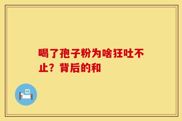 喝了孢子粉为啥狂吐不止？背后的和