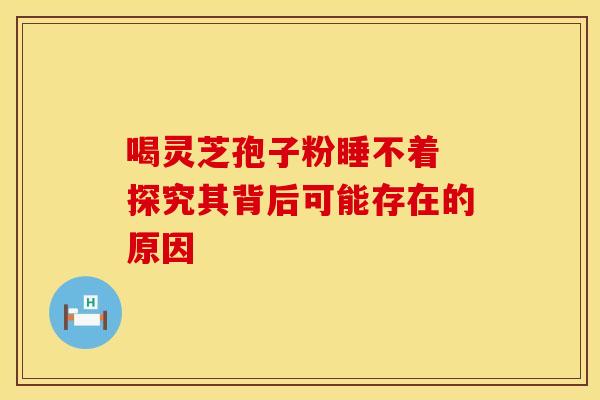 喝灵芝孢子粉睡不着 探究其背后可能存在的原因